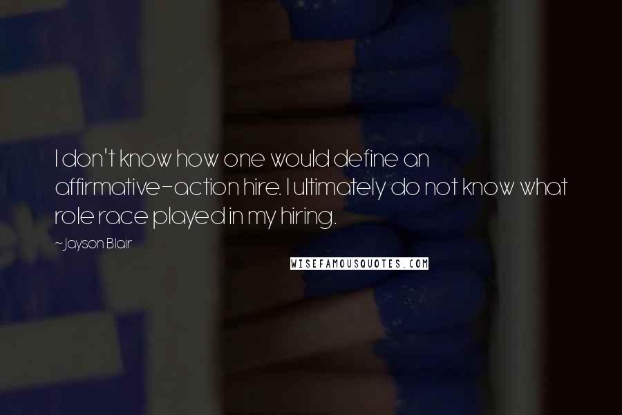 Jayson Blair Quotes: I don't know how one would define an affirmative-action hire. I ultimately do not know what role race played in my hiring.