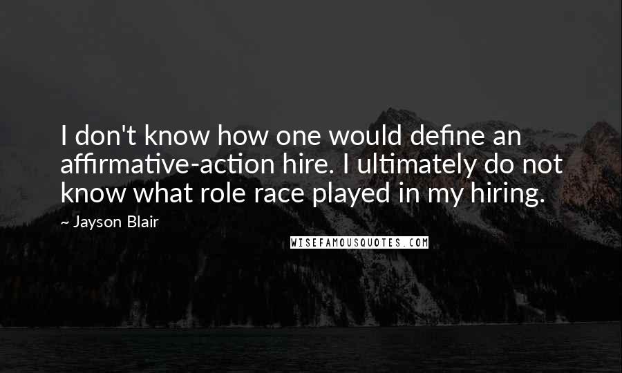 Jayson Blair Quotes: I don't know how one would define an affirmative-action hire. I ultimately do not know what role race played in my hiring.