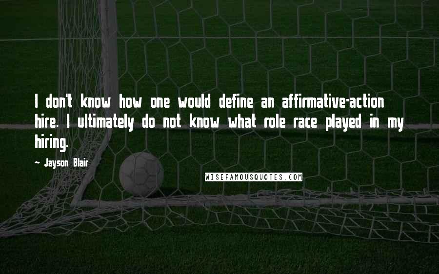 Jayson Blair Quotes: I don't know how one would define an affirmative-action hire. I ultimately do not know what role race played in my hiring.