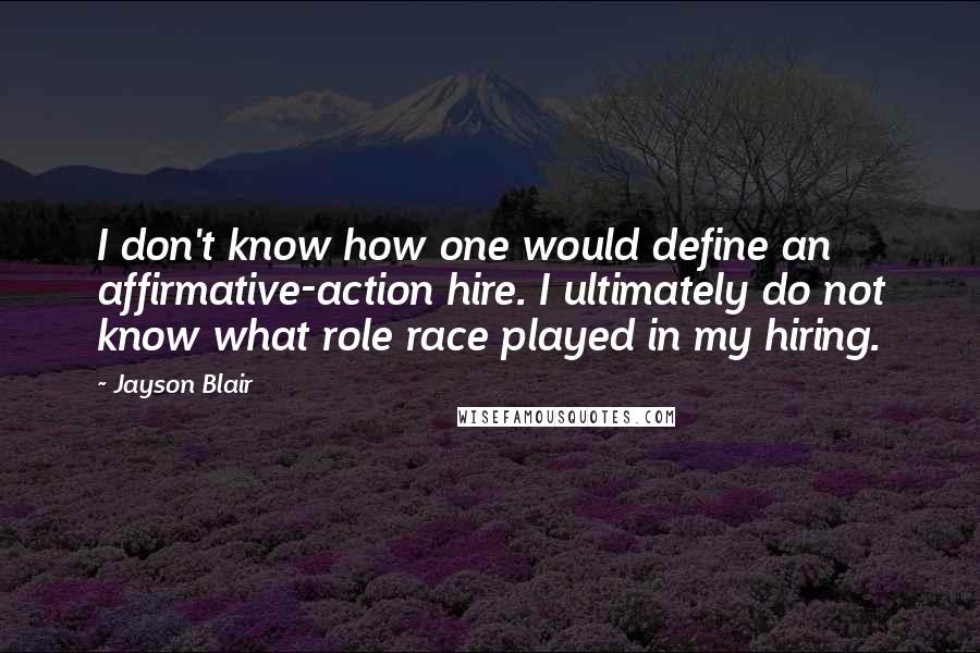 Jayson Blair Quotes: I don't know how one would define an affirmative-action hire. I ultimately do not know what role race played in my hiring.