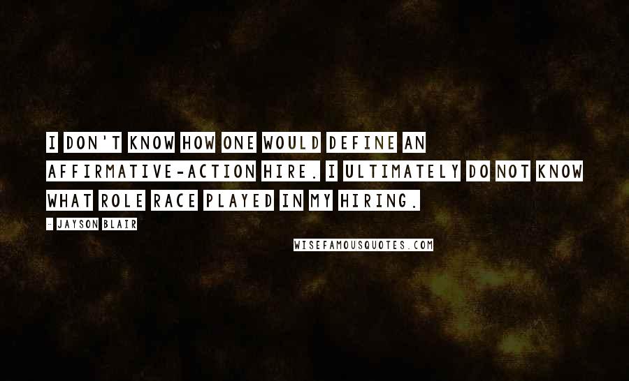 Jayson Blair Quotes: I don't know how one would define an affirmative-action hire. I ultimately do not know what role race played in my hiring.
