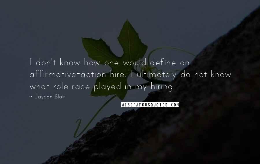 Jayson Blair Quotes: I don't know how one would define an affirmative-action hire. I ultimately do not know what role race played in my hiring.