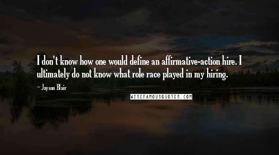 Jayson Blair Quotes: I don't know how one would define an affirmative-action hire. I ultimately do not know what role race played in my hiring.