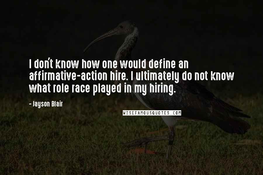 Jayson Blair Quotes: I don't know how one would define an affirmative-action hire. I ultimately do not know what role race played in my hiring.