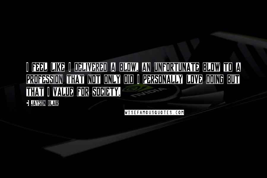 Jayson Blair Quotes: I feel like I delivered a blow, an unfortunate blow to a profession that not only did I personally love doing but that I value for society.