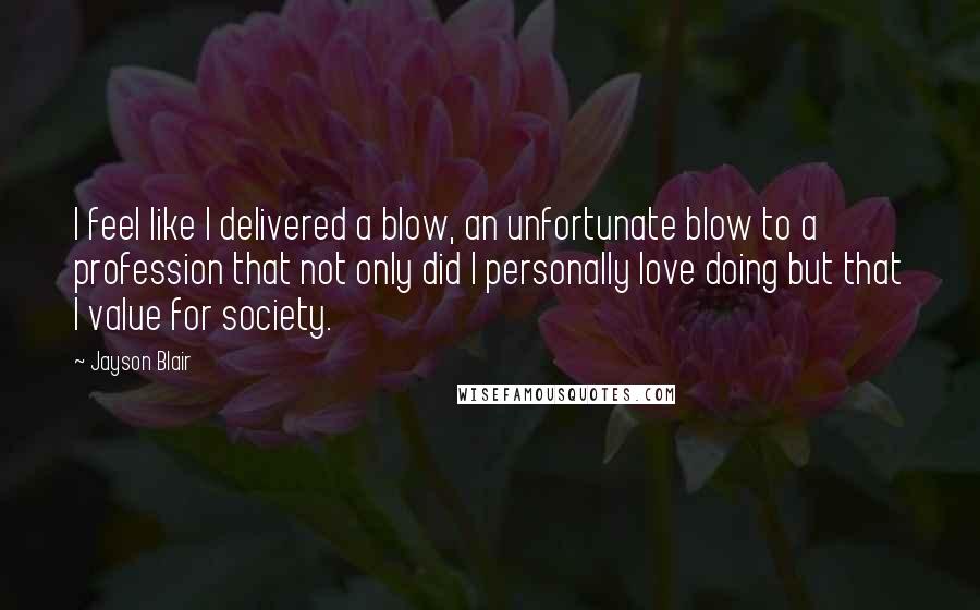 Jayson Blair Quotes: I feel like I delivered a blow, an unfortunate blow to a profession that not only did I personally love doing but that I value for society.