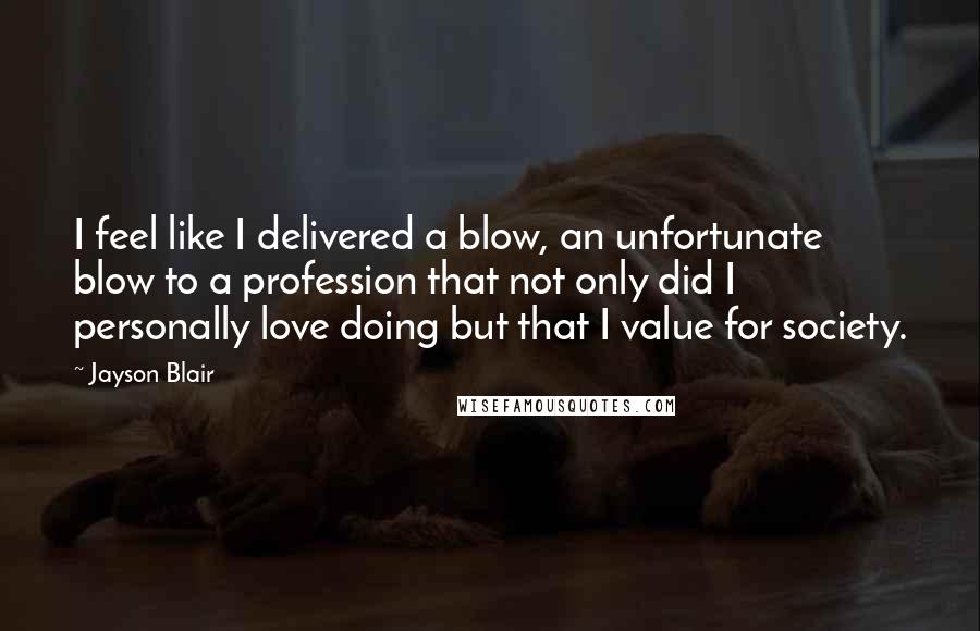 Jayson Blair Quotes: I feel like I delivered a blow, an unfortunate blow to a profession that not only did I personally love doing but that I value for society.