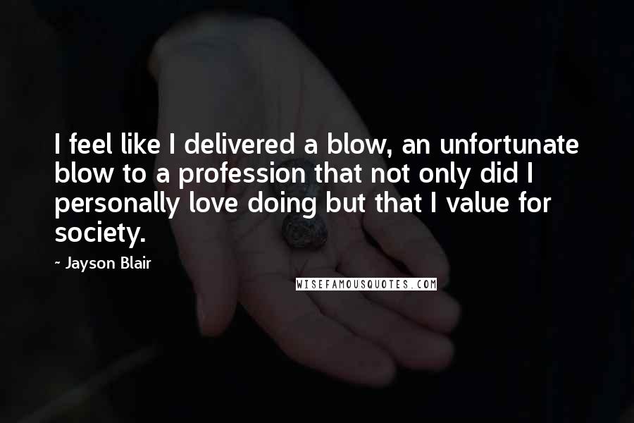 Jayson Blair Quotes: I feel like I delivered a blow, an unfortunate blow to a profession that not only did I personally love doing but that I value for society.