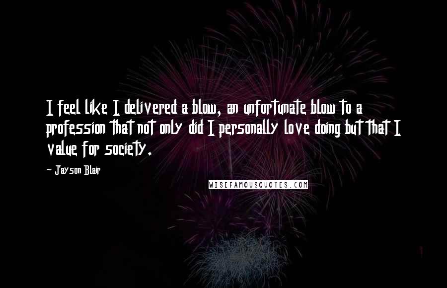 Jayson Blair Quotes: I feel like I delivered a blow, an unfortunate blow to a profession that not only did I personally love doing but that I value for society.