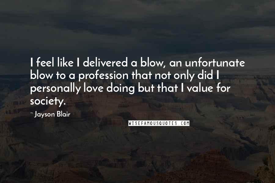 Jayson Blair Quotes: I feel like I delivered a blow, an unfortunate blow to a profession that not only did I personally love doing but that I value for society.