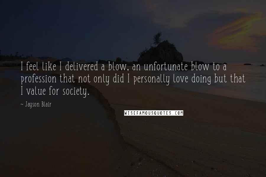 Jayson Blair Quotes: I feel like I delivered a blow, an unfortunate blow to a profession that not only did I personally love doing but that I value for society.