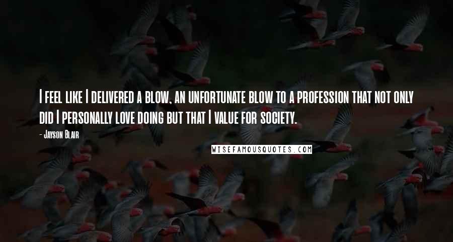 Jayson Blair Quotes: I feel like I delivered a blow, an unfortunate blow to a profession that not only did I personally love doing but that I value for society.