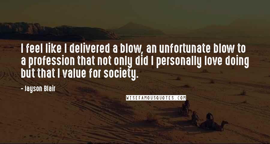 Jayson Blair Quotes: I feel like I delivered a blow, an unfortunate blow to a profession that not only did I personally love doing but that I value for society.