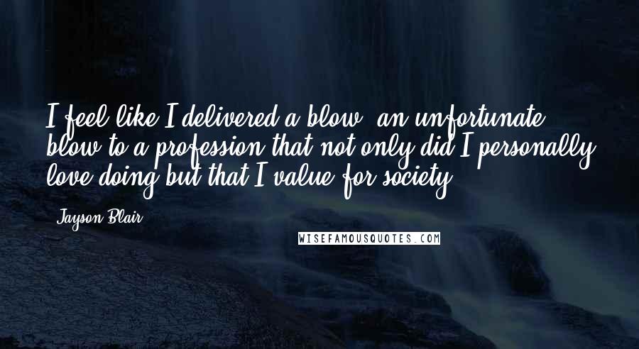 Jayson Blair Quotes: I feel like I delivered a blow, an unfortunate blow to a profession that not only did I personally love doing but that I value for society.