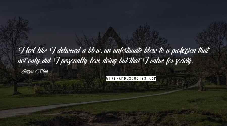 Jayson Blair Quotes: I feel like I delivered a blow, an unfortunate blow to a profession that not only did I personally love doing but that I value for society.