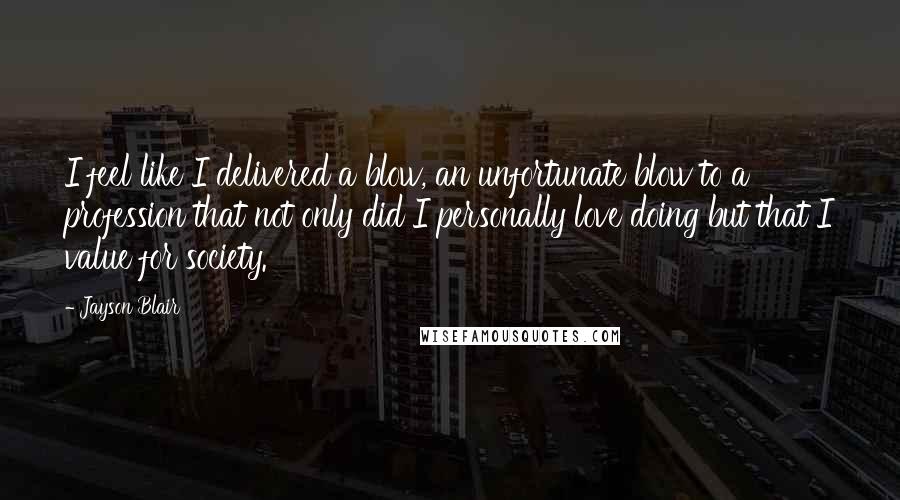 Jayson Blair Quotes: I feel like I delivered a blow, an unfortunate blow to a profession that not only did I personally love doing but that I value for society.