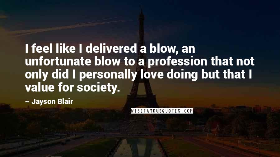 Jayson Blair Quotes: I feel like I delivered a blow, an unfortunate blow to a profession that not only did I personally love doing but that I value for society.