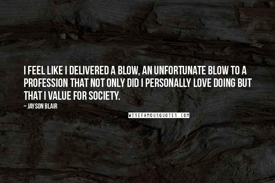 Jayson Blair Quotes: I feel like I delivered a blow, an unfortunate blow to a profession that not only did I personally love doing but that I value for society.