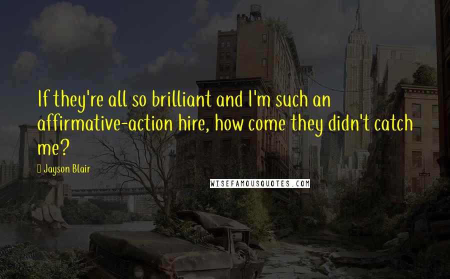 Jayson Blair Quotes: If they're all so brilliant and I'm such an affirmative-action hire, how come they didn't catch me?