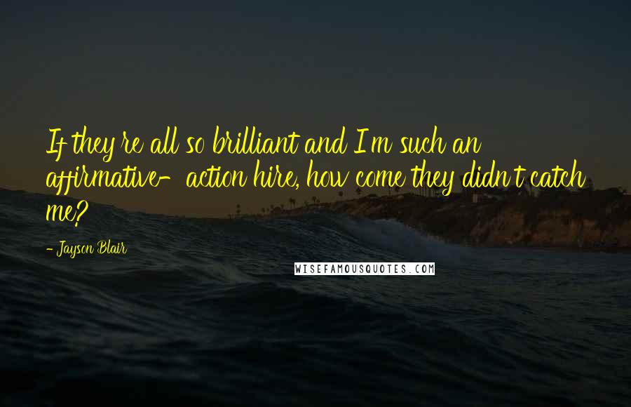 Jayson Blair Quotes: If they're all so brilliant and I'm such an affirmative-action hire, how come they didn't catch me?