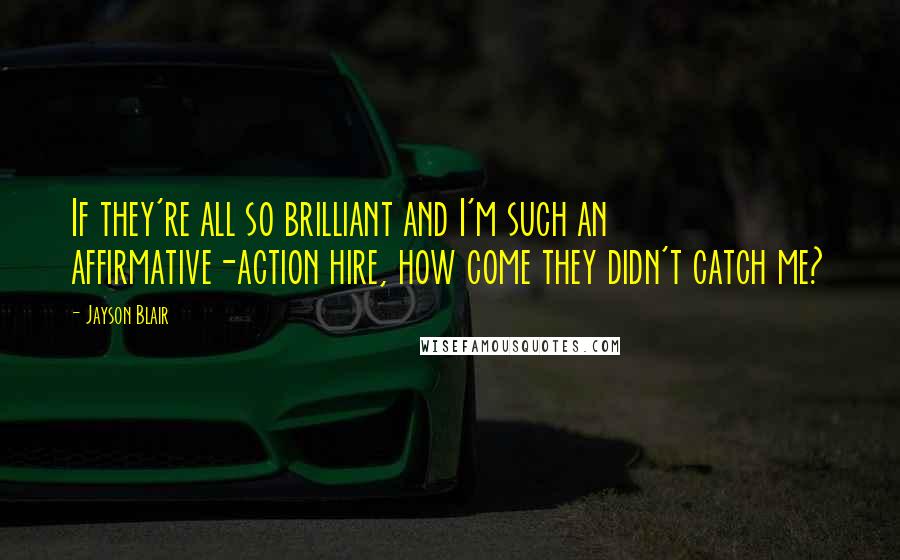 Jayson Blair Quotes: If they're all so brilliant and I'm such an affirmative-action hire, how come they didn't catch me?