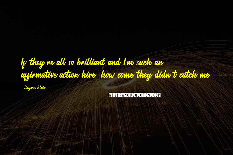 Jayson Blair Quotes: If they're all so brilliant and I'm such an affirmative-action hire, how come they didn't catch me?