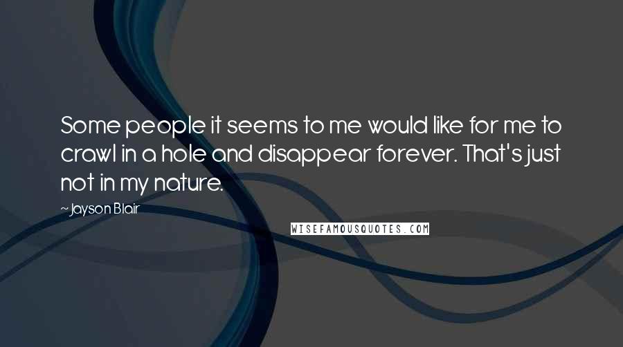 Jayson Blair Quotes: Some people it seems to me would like for me to crawl in a hole and disappear forever. That's just not in my nature.