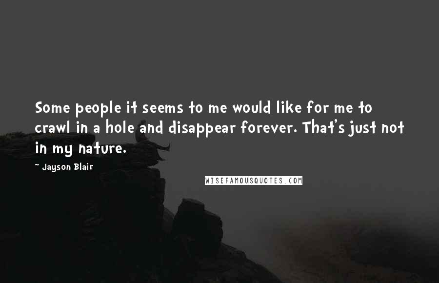 Jayson Blair Quotes: Some people it seems to me would like for me to crawl in a hole and disappear forever. That's just not in my nature.