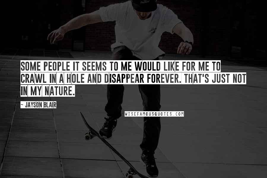 Jayson Blair Quotes: Some people it seems to me would like for me to crawl in a hole and disappear forever. That's just not in my nature.