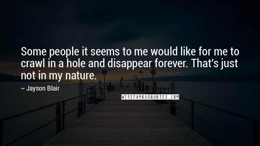 Jayson Blair Quotes: Some people it seems to me would like for me to crawl in a hole and disappear forever. That's just not in my nature.