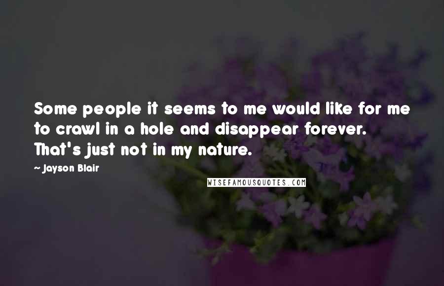 Jayson Blair Quotes: Some people it seems to me would like for me to crawl in a hole and disappear forever. That's just not in my nature.