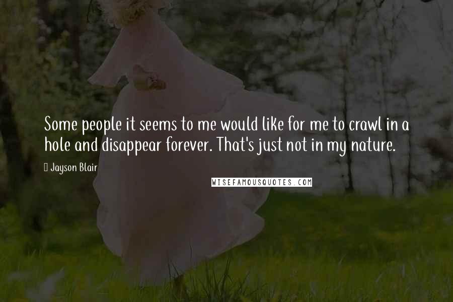 Jayson Blair Quotes: Some people it seems to me would like for me to crawl in a hole and disappear forever. That's just not in my nature.