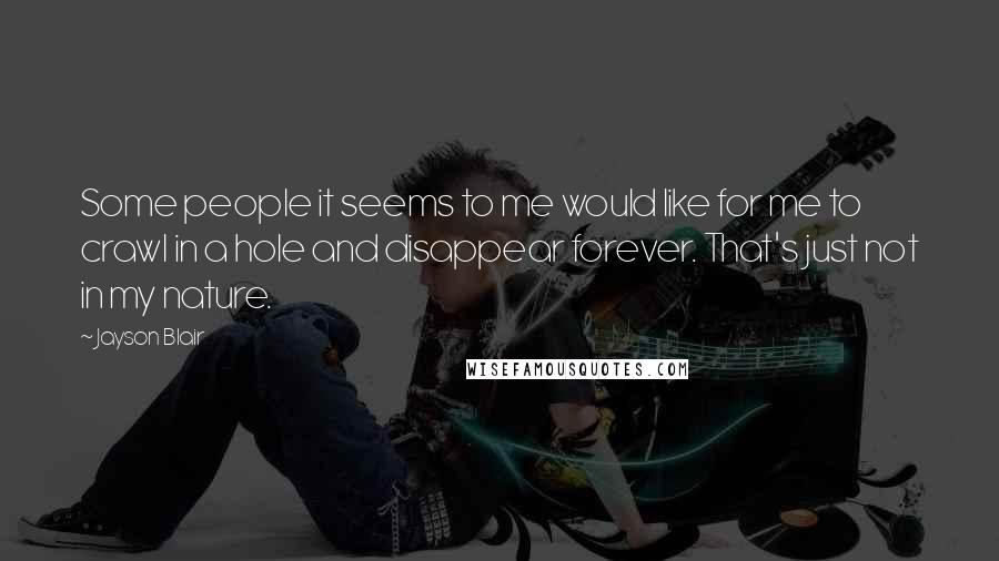 Jayson Blair Quotes: Some people it seems to me would like for me to crawl in a hole and disappear forever. That's just not in my nature.