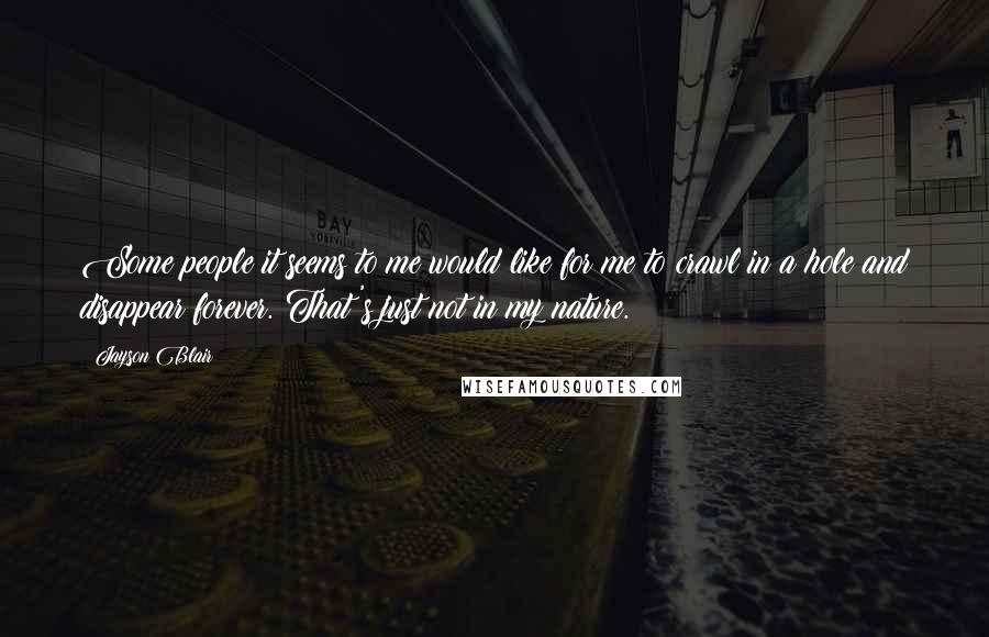 Jayson Blair Quotes: Some people it seems to me would like for me to crawl in a hole and disappear forever. That's just not in my nature.