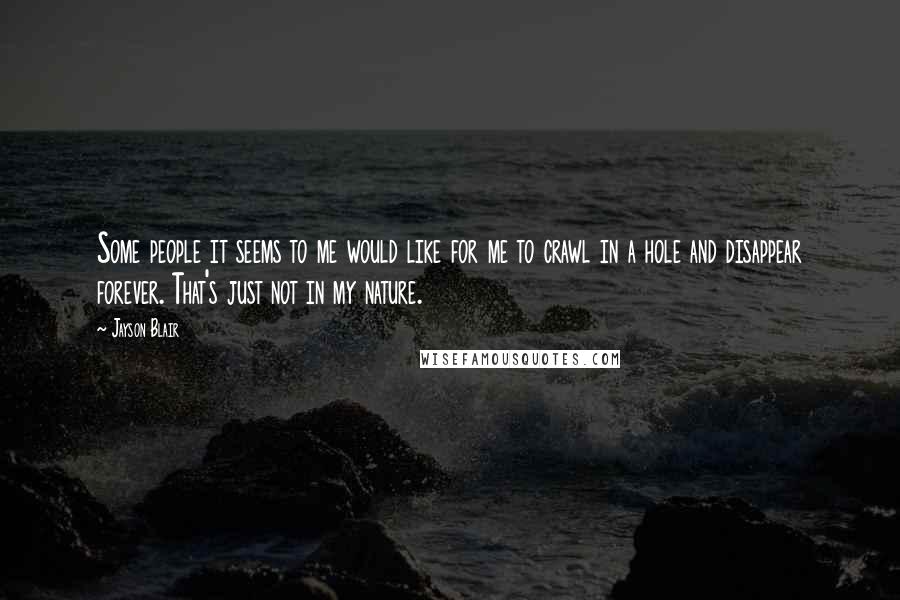Jayson Blair Quotes: Some people it seems to me would like for me to crawl in a hole and disappear forever. That's just not in my nature.