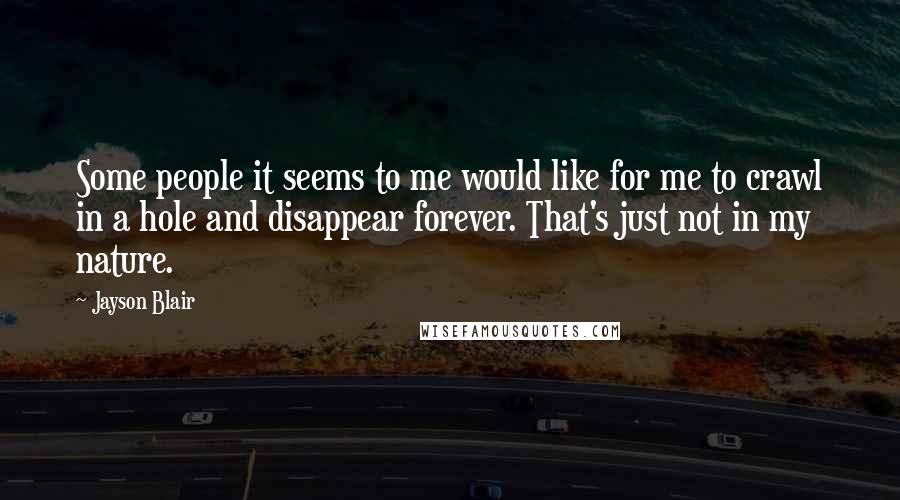 Jayson Blair Quotes: Some people it seems to me would like for me to crawl in a hole and disappear forever. That's just not in my nature.