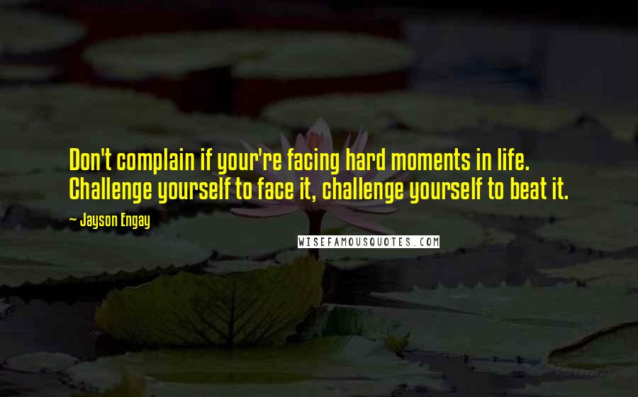 Jayson Engay Quotes: Don't complain if your're facing hard moments in life. Challenge yourself to face it, challenge yourself to beat it.