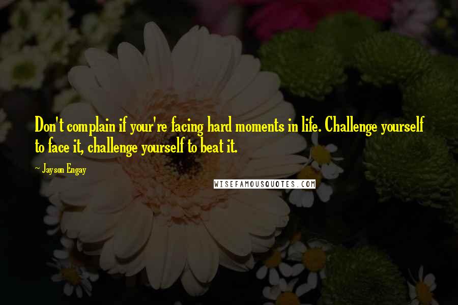Jayson Engay Quotes: Don't complain if your're facing hard moments in life. Challenge yourself to face it, challenge yourself to beat it.