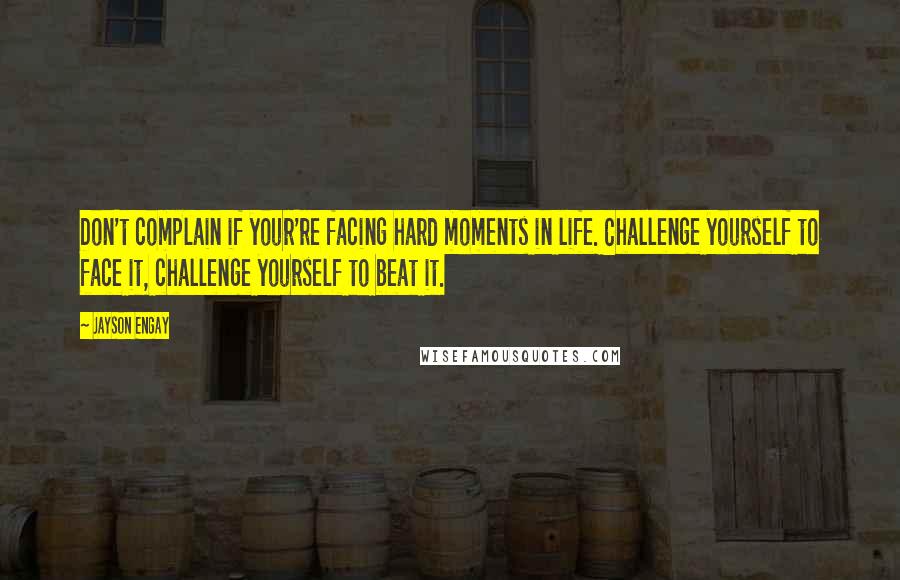 Jayson Engay Quotes: Don't complain if your're facing hard moments in life. Challenge yourself to face it, challenge yourself to beat it.
