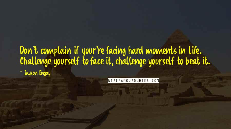 Jayson Engay Quotes: Don't complain if your're facing hard moments in life. Challenge yourself to face it, challenge yourself to beat it.