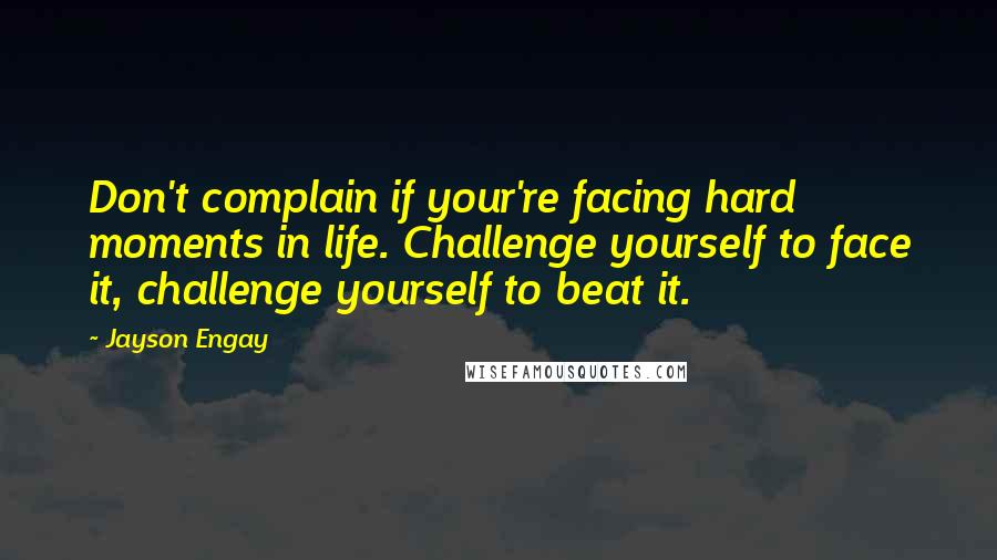 Jayson Engay Quotes: Don't complain if your're facing hard moments in life. Challenge yourself to face it, challenge yourself to beat it.