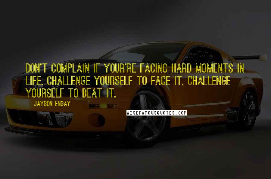 Jayson Engay Quotes: Don't complain if your're facing hard moments in life. Challenge yourself to face it, challenge yourself to beat it.