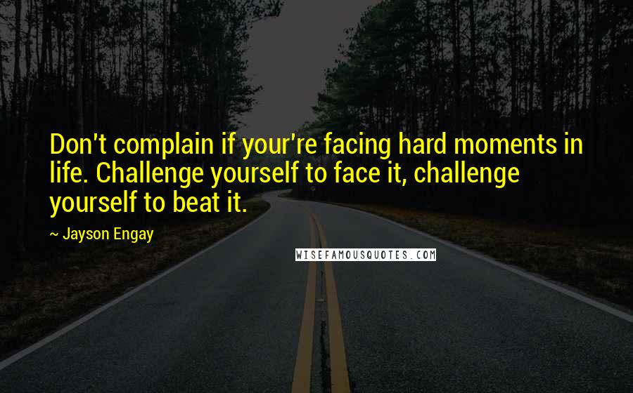 Jayson Engay Quotes: Don't complain if your're facing hard moments in life. Challenge yourself to face it, challenge yourself to beat it.