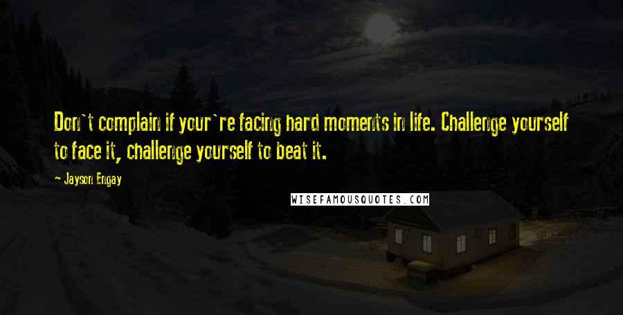 Jayson Engay Quotes: Don't complain if your're facing hard moments in life. Challenge yourself to face it, challenge yourself to beat it.