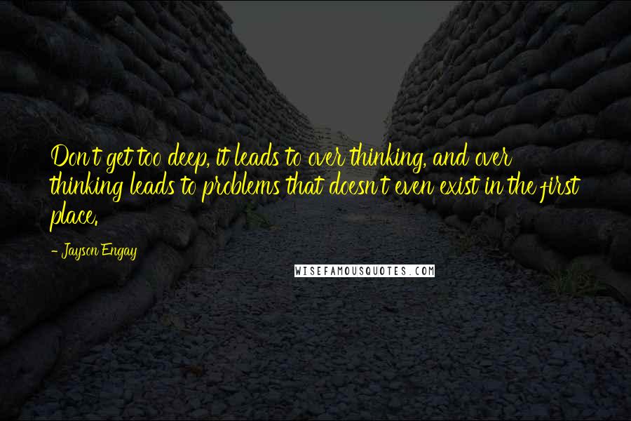 Jayson Engay Quotes: Don't get too deep, it leads to over thinking, and over thinking leads to problems that doesn't even exist in the first place.