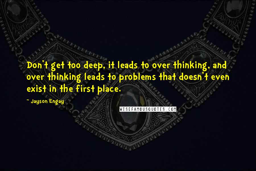 Jayson Engay Quotes: Don't get too deep, it leads to over thinking, and over thinking leads to problems that doesn't even exist in the first place.