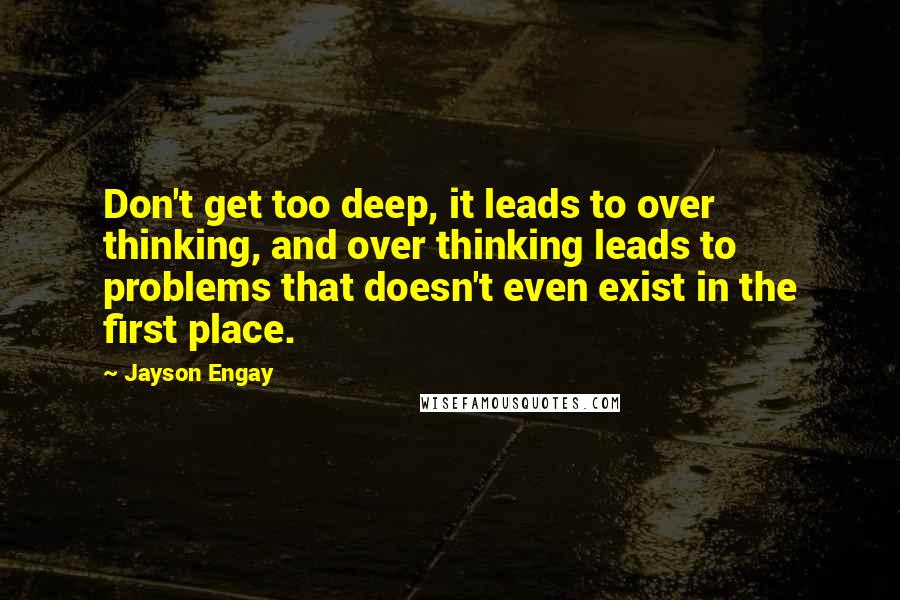 Jayson Engay Quotes: Don't get too deep, it leads to over thinking, and over thinking leads to problems that doesn't even exist in the first place.