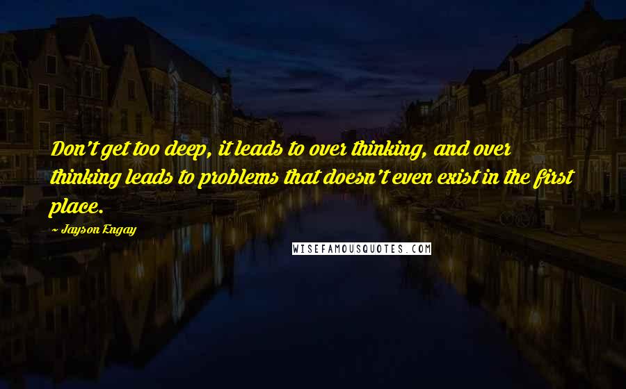 Jayson Engay Quotes: Don't get too deep, it leads to over thinking, and over thinking leads to problems that doesn't even exist in the first place.