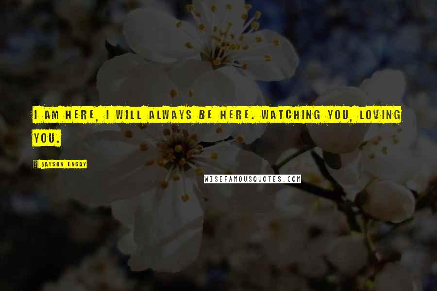 Jayson Engay Quotes: I am here, I will always be here. Watching you, loving you.