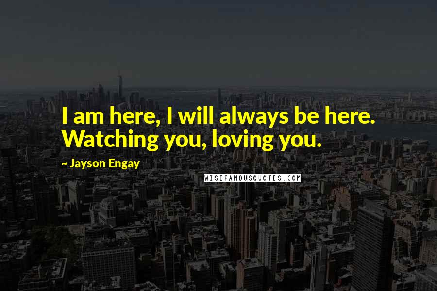 Jayson Engay Quotes: I am here, I will always be here. Watching you, loving you.